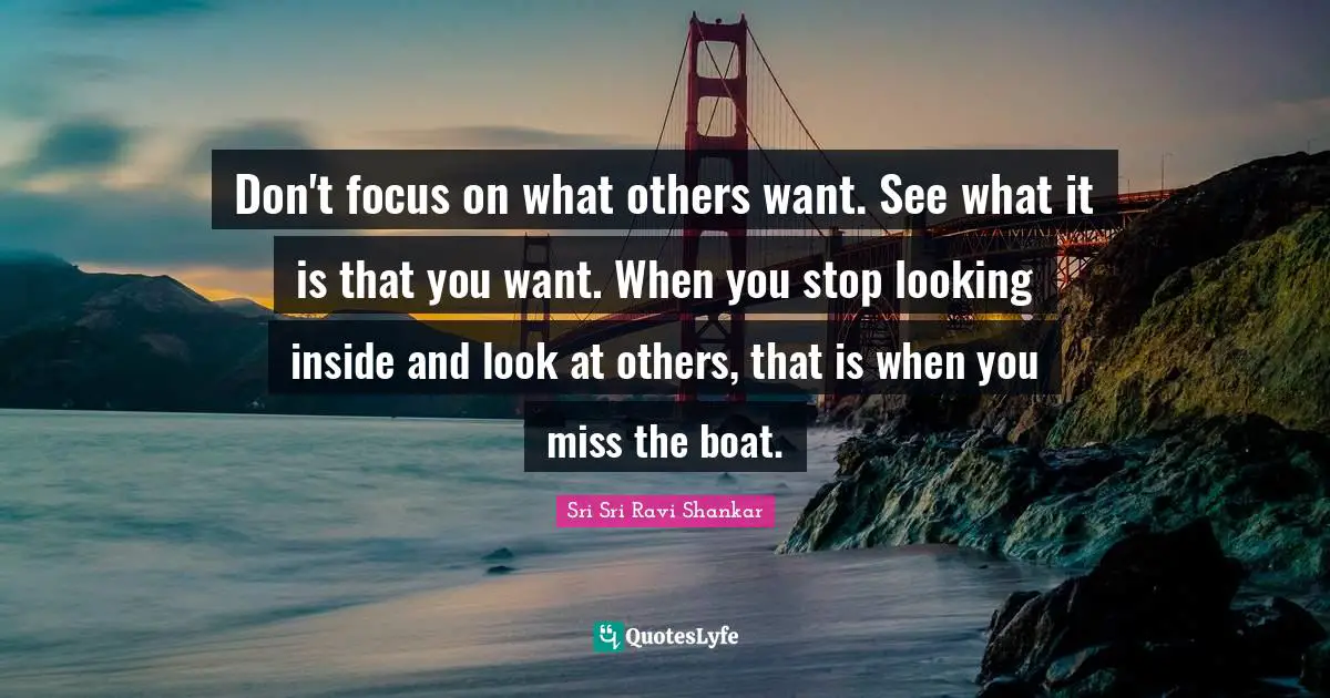 Don't focus on what others want. See what it is that you want. When you stop looking inside and look at others, that is when you miss the boat.