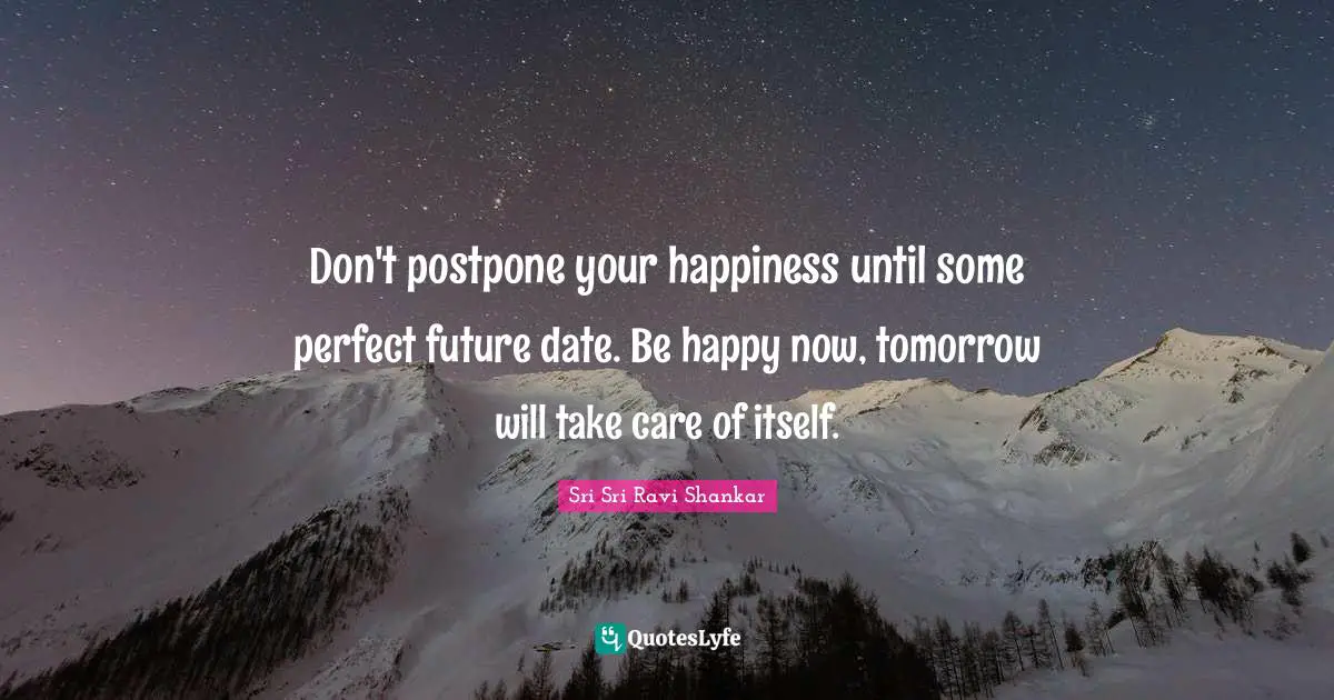 Don't postpone your happiness until some perfect future date. Be happy now, tomorrow will take care of itself.