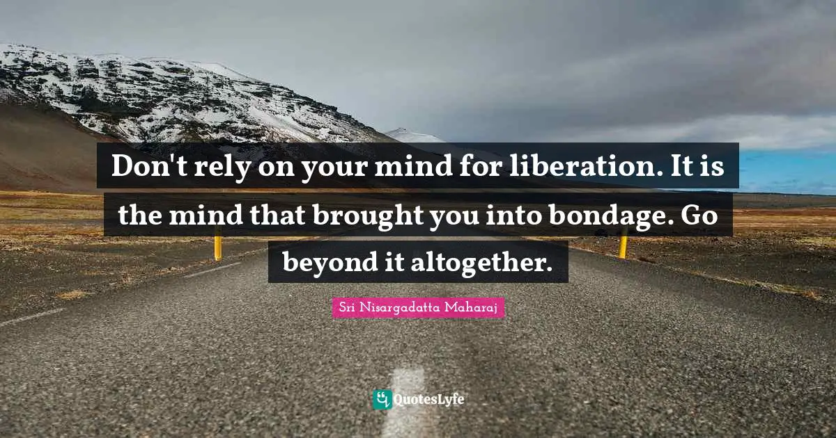 Sri Nisargadatta Maharaj Quotes: "Don't rely on your mind for liberation. It is the mind that brought you into bondage. Go beyond it altogether."