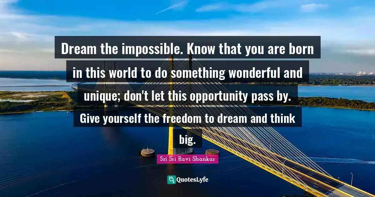 Think Big Quotes: "Dream the impossible. Know that you are born in this world to do something wonderful and unique; don't let this opportunity pass by. Give yourself the freedom to dream and think big."