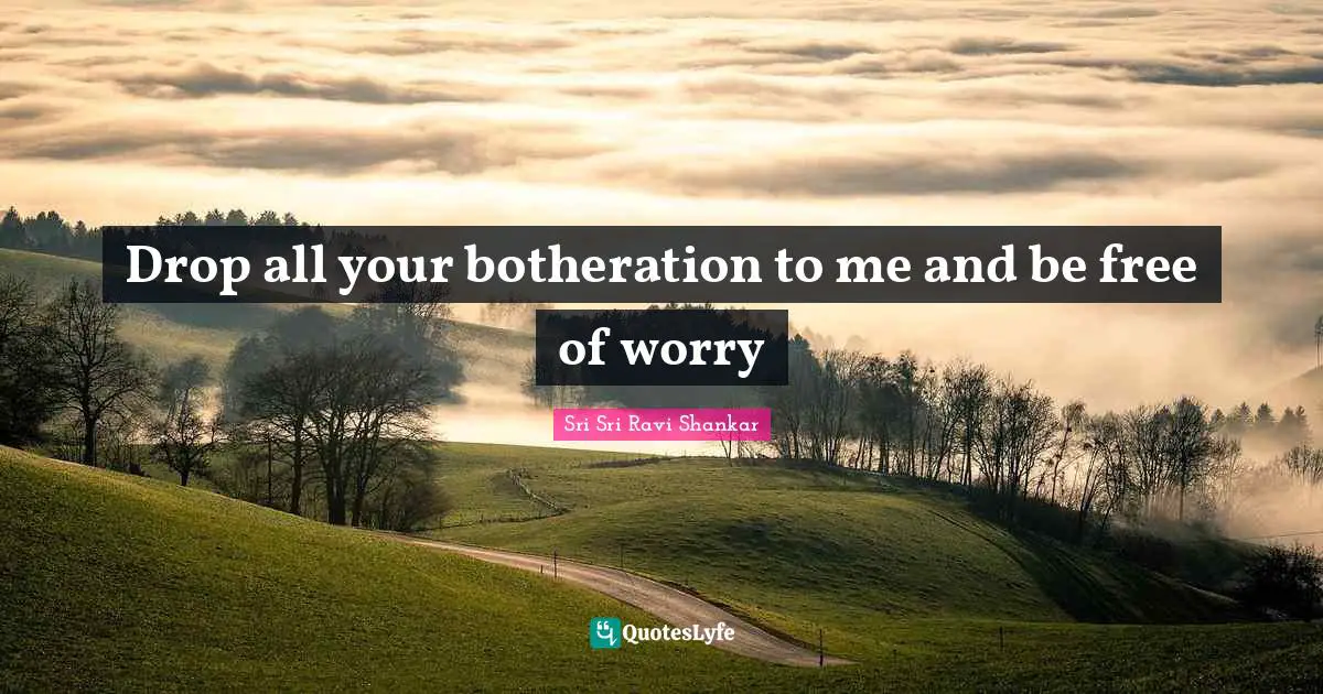 Drop all your botheration to me and be free of worry
