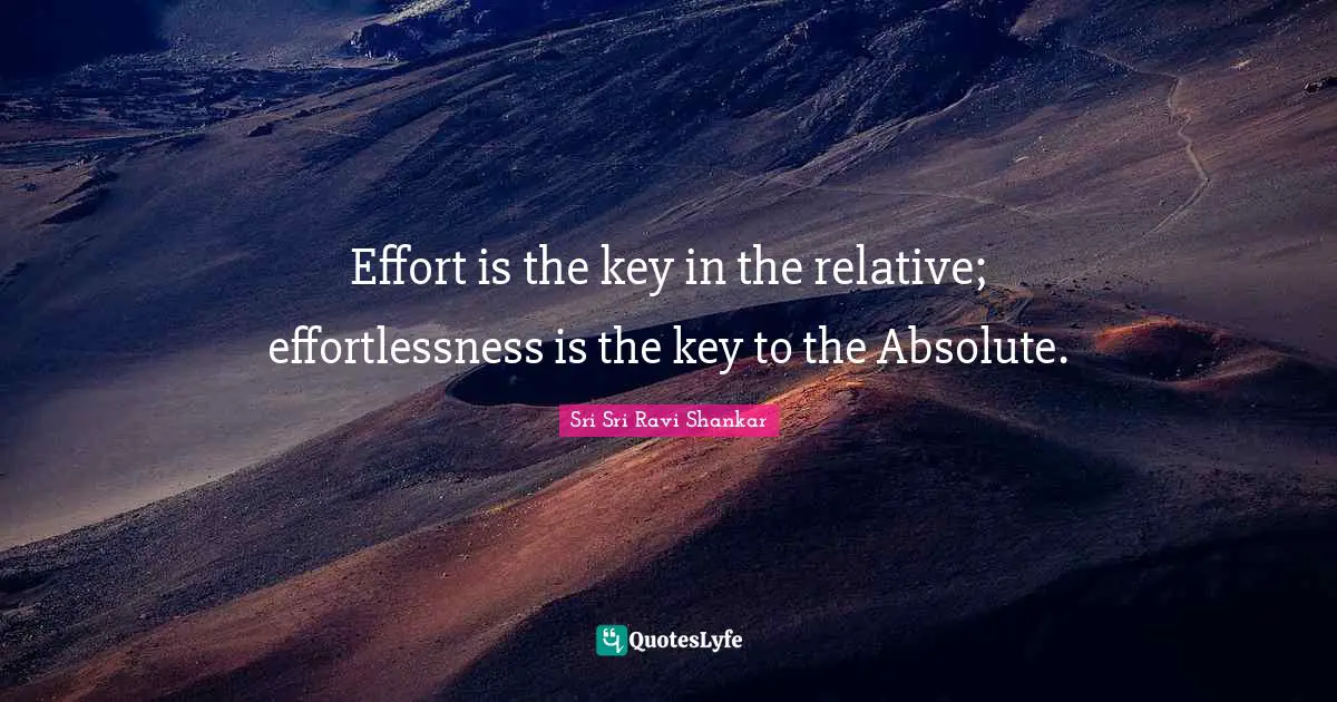 Effort is the key in the relative; effortlessness is the key to the Absolute.