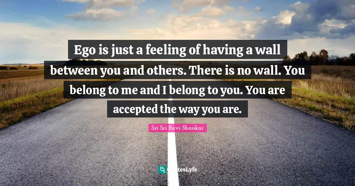 I.R. Shankar Quotes: "Ego is just a feeling of having a wall between you and others. There is no wall. You belong to me and I belong to you. You are accepted the way you are."