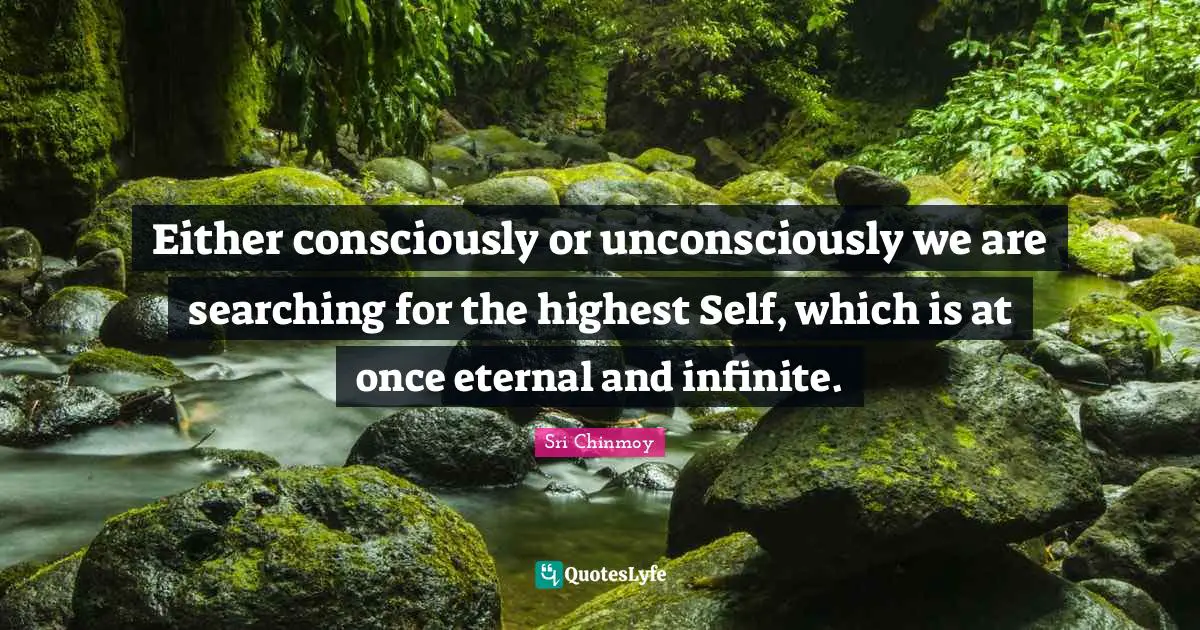 Either consciously or unconsciously we are searching for the highest Self, which is at once eternal and infinite.