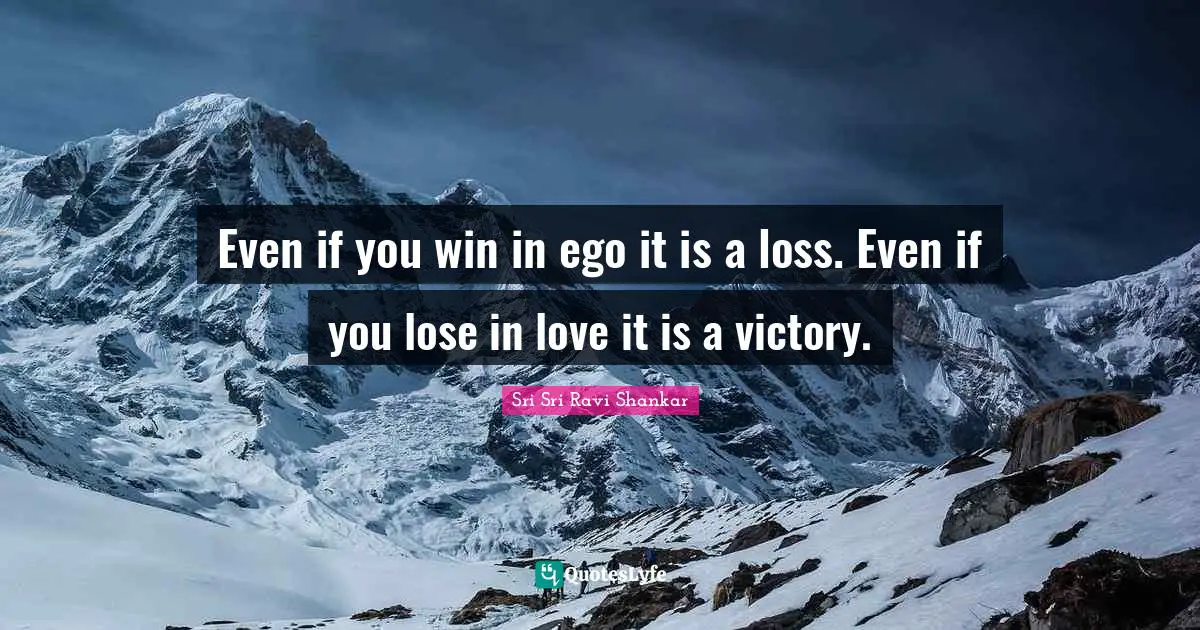 Ravi Shankar Quotes: "Even if you win in ego it is a loss. Even if you lose in love it is a victory."