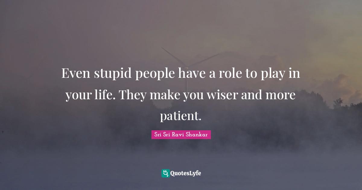 Wiser Quotes: "Even stupid people have a role to play in your life. They make you wiser and more patient."