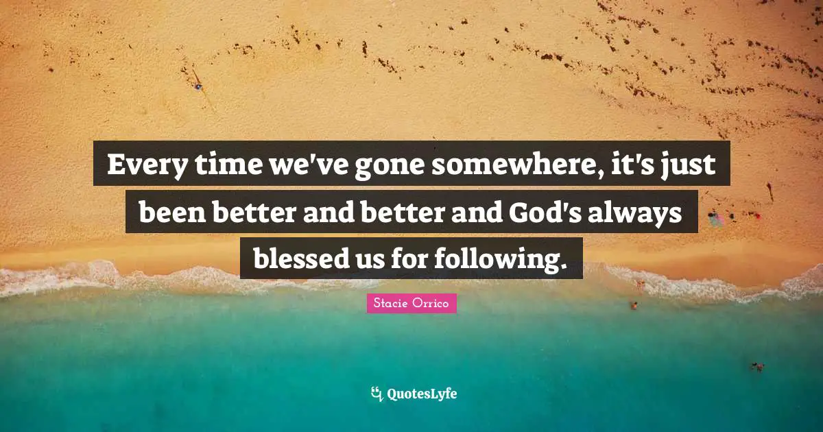Every time we've gone somewhere, it's just been better and better and God's always blessed us for following.