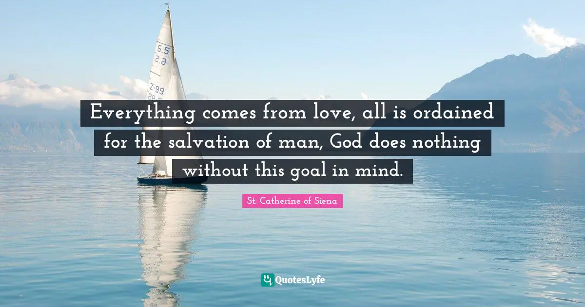 Everything comes from love, all is ordained for the salvation of man, God does nothing without this goal in mind.