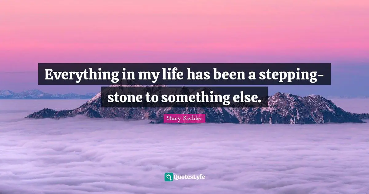 Everything in my life has been a stepping-stone to something else.