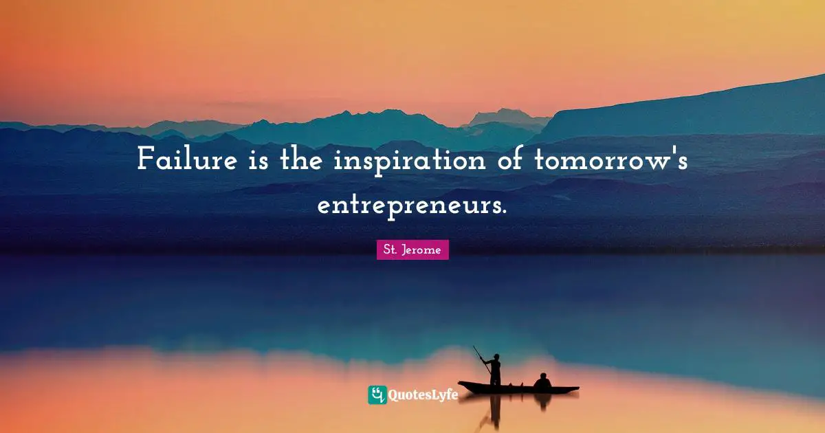 Failure is the inspiration of tomorrow's entrepreneurs.