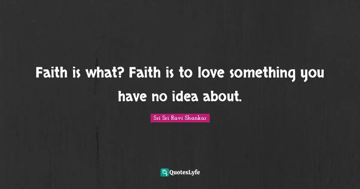 Faith is what? Faith is to love something you have no idea about.