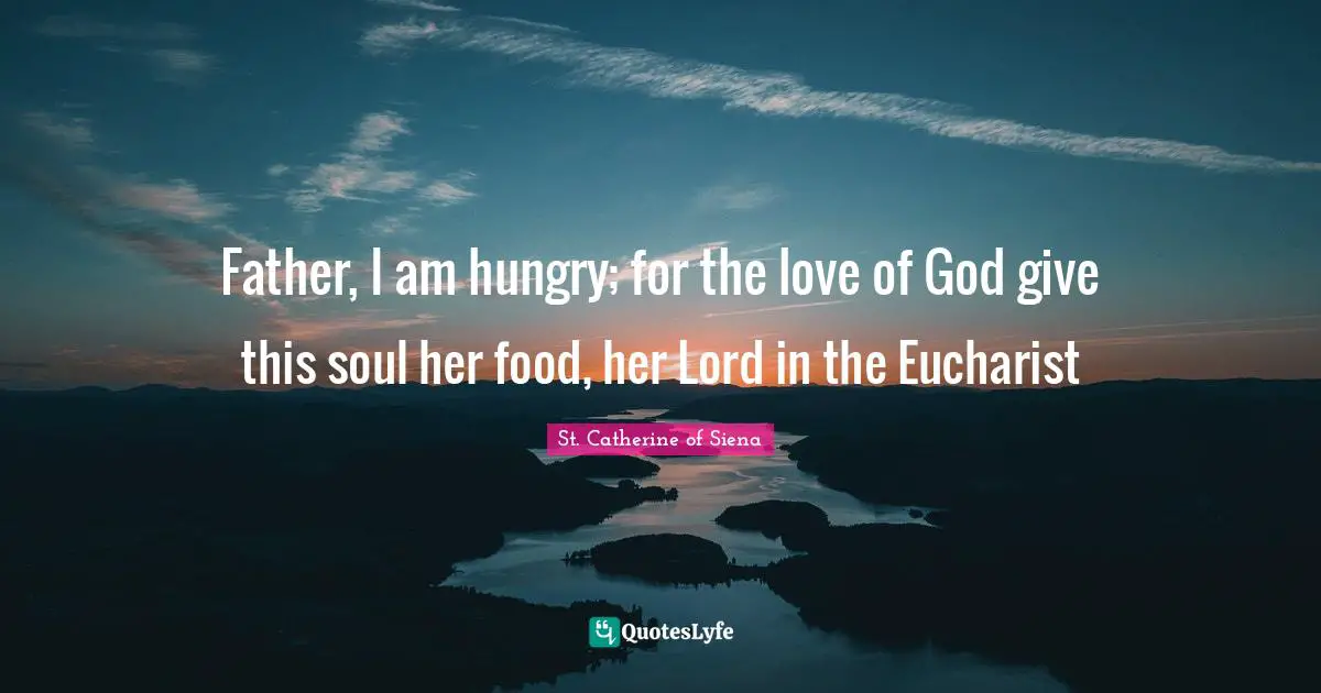 Father, I am hungry; for the love of God give this soul her food, her Lord in the Eucharist