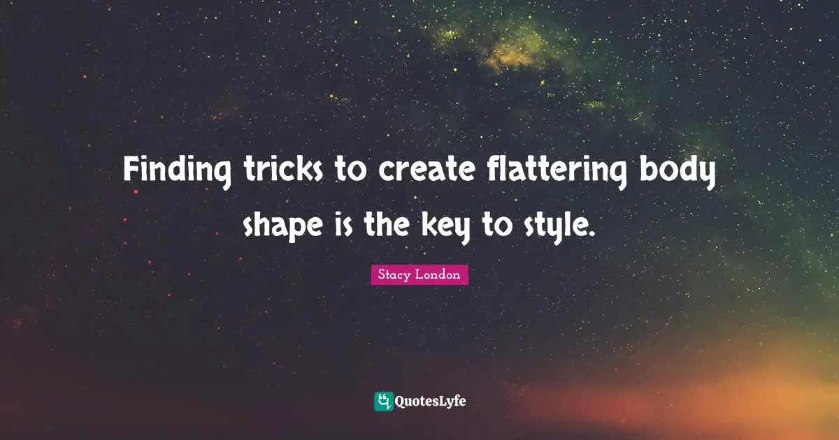 Stacy London Quotes: "Finding tricks to create flattering body shape is the key to style."