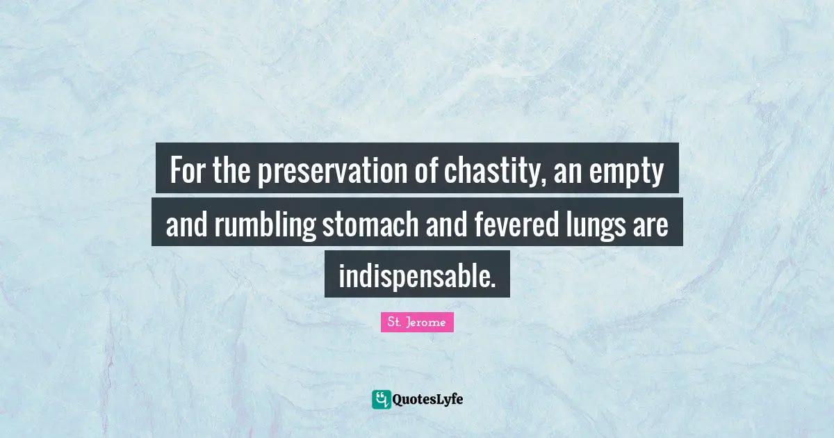 For the preservation of chastity, an empty and rumbling stomach and fevered lungs are indispensable.