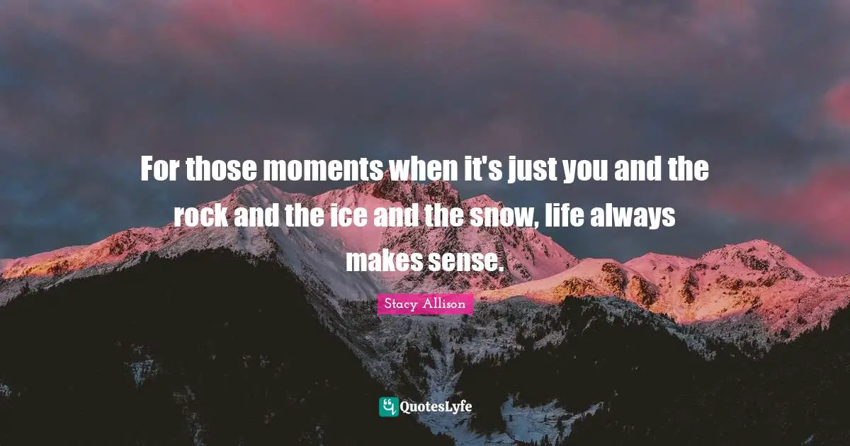 For those moments when it's just you and the rock and the ice and the snow, life always makes sense.
