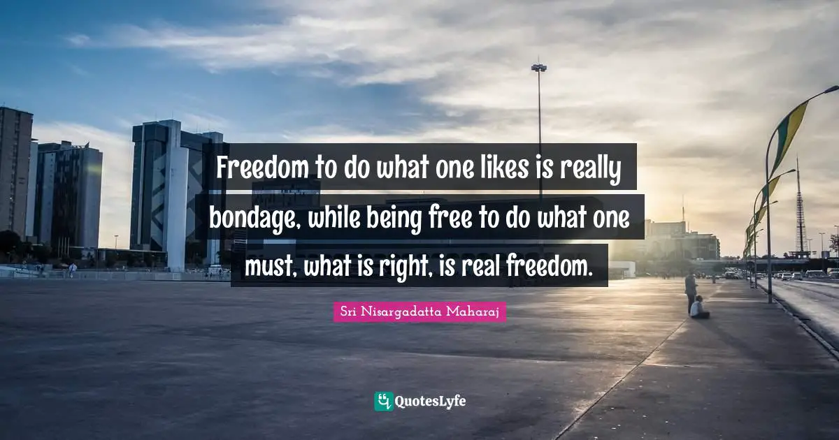 Sri Nisargadatta Maharaj Quotes: "Freedom to do what one likes is really bondage, while being free to do what one must, what is right, is real freedom."