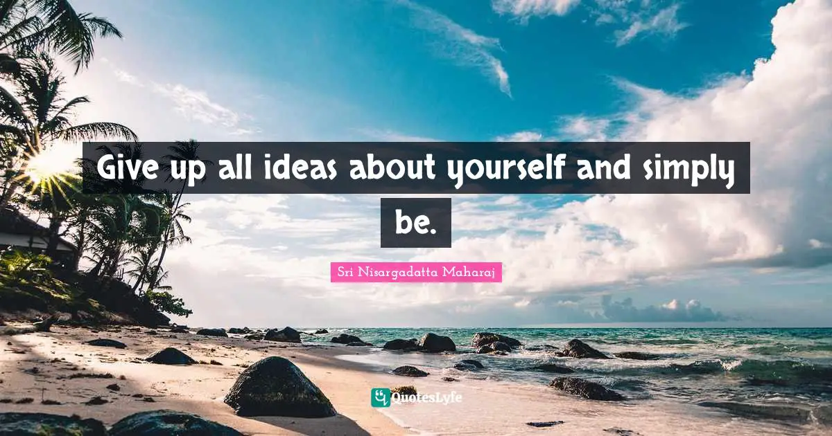 Sri Nisargadatta Maharaj Quotes: "Give up all ideas about yourself and simply be."