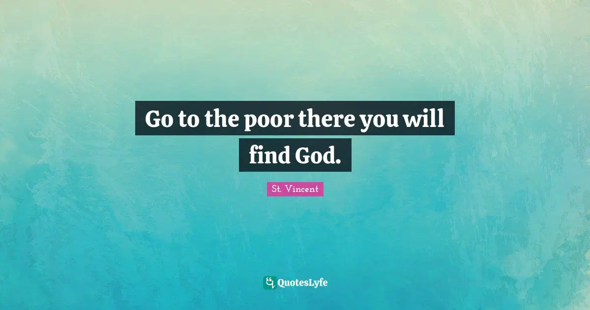 Go to the poor there you will find God.