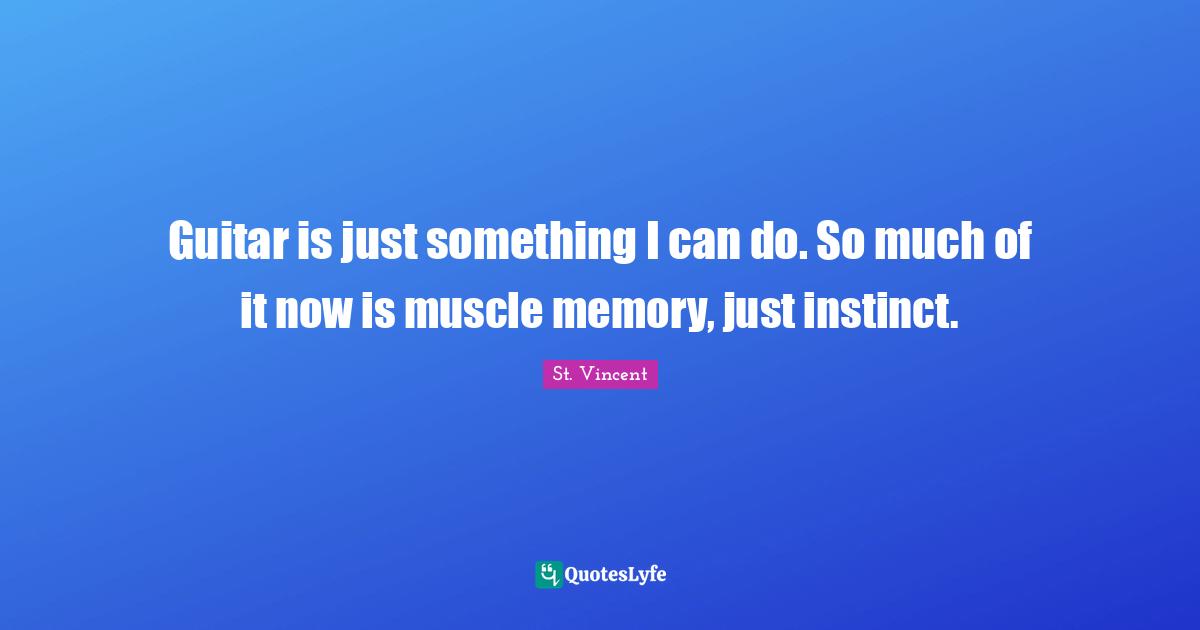 Guitar is just something I can do. So much of it now is muscle memory, just instinct.