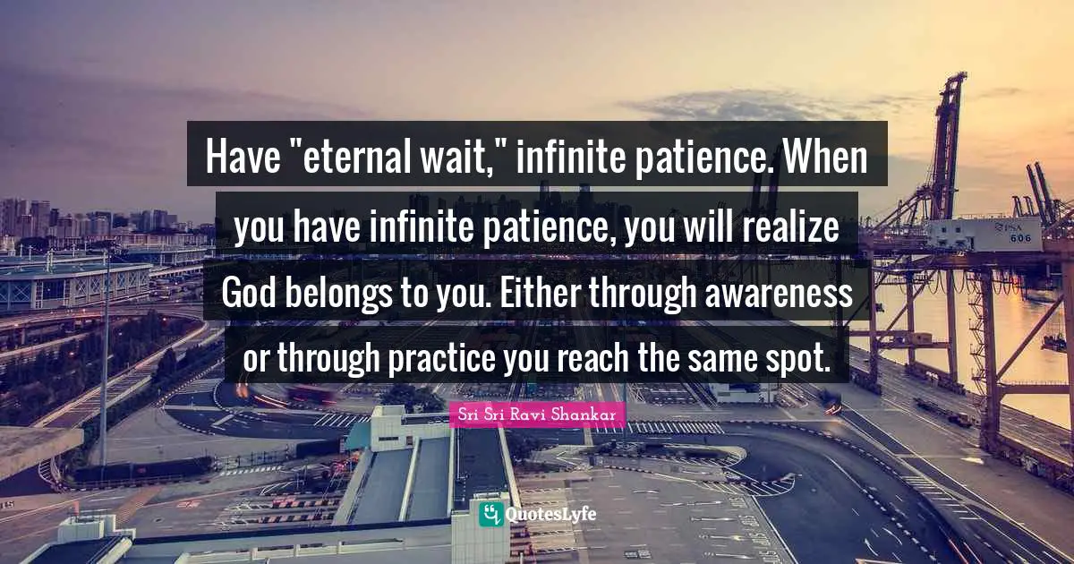 Have "eternal wait," infinite patience. When you have infinite patience, you will realize God belongs to you. Either through awareness or through practice you reach the same spot.