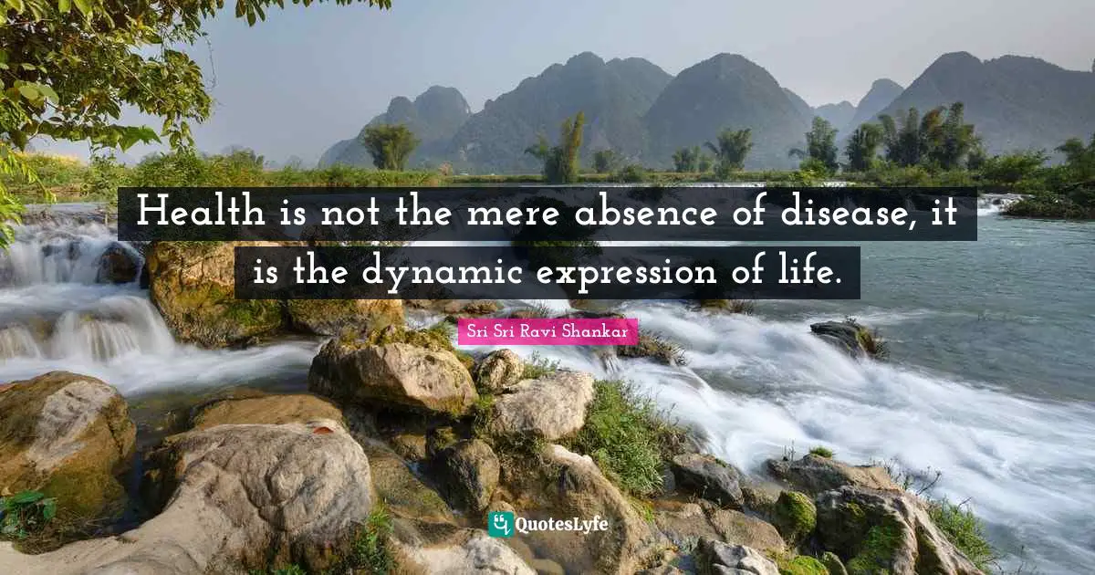 Health is not the mere absence of disease, it is the dynamic expression of life.