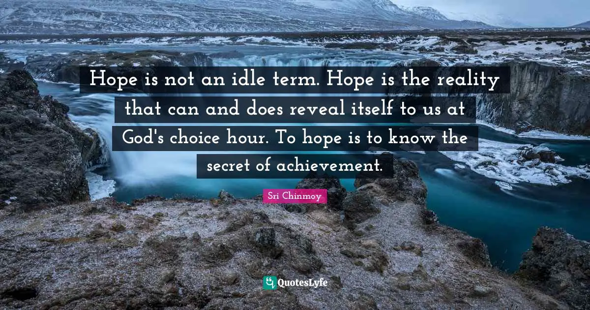 Hope is not an idle term. Hope is the reality that can and does reveal itself to us at God's choice hour. To hope is to know the secret of achievement.