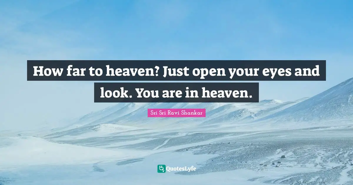 How far to heaven? Just open your eyes and look. You are in heaven.