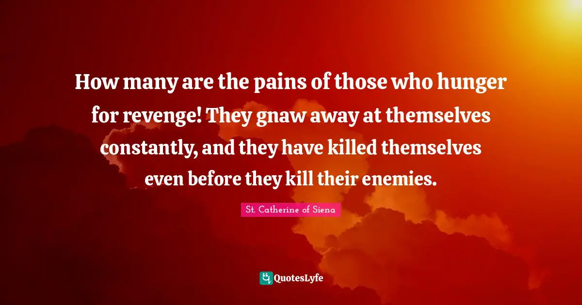 How many are the pains of those who hunger for revenge! They gnaw away at themselves constantly, and they have killed themselves even before they kill their enemies.