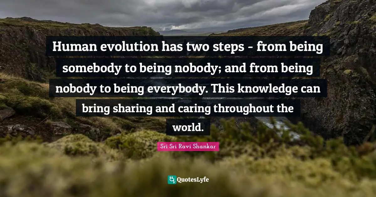 Ravi Shankar Quotes: "Human evolution has two steps - from being somebody to being nobody; and from being nobody to being everybody. This knowledge can bring sharing and caring throughout the world."