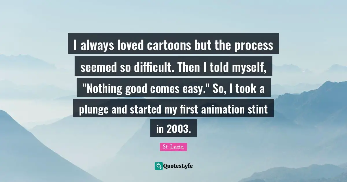 St. Lucia Quotes: "I always loved cartoons but the process seemed so difficult. Then I told myself, "Nothing good comes easy." So, I took a plunge and started my first animation stint in 2003."