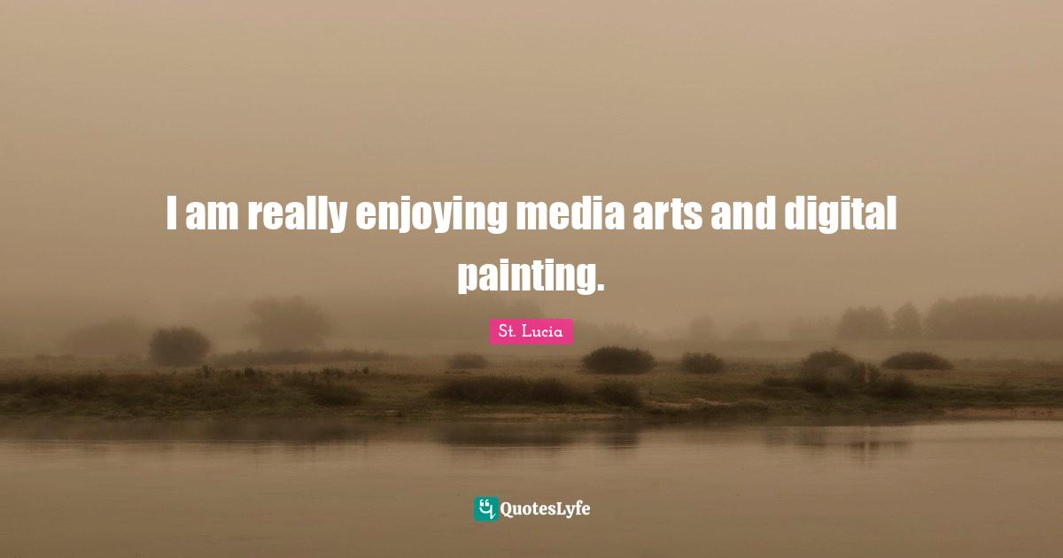 St. Lucia Quotes: "I am really enjoying media arts and digital painting."