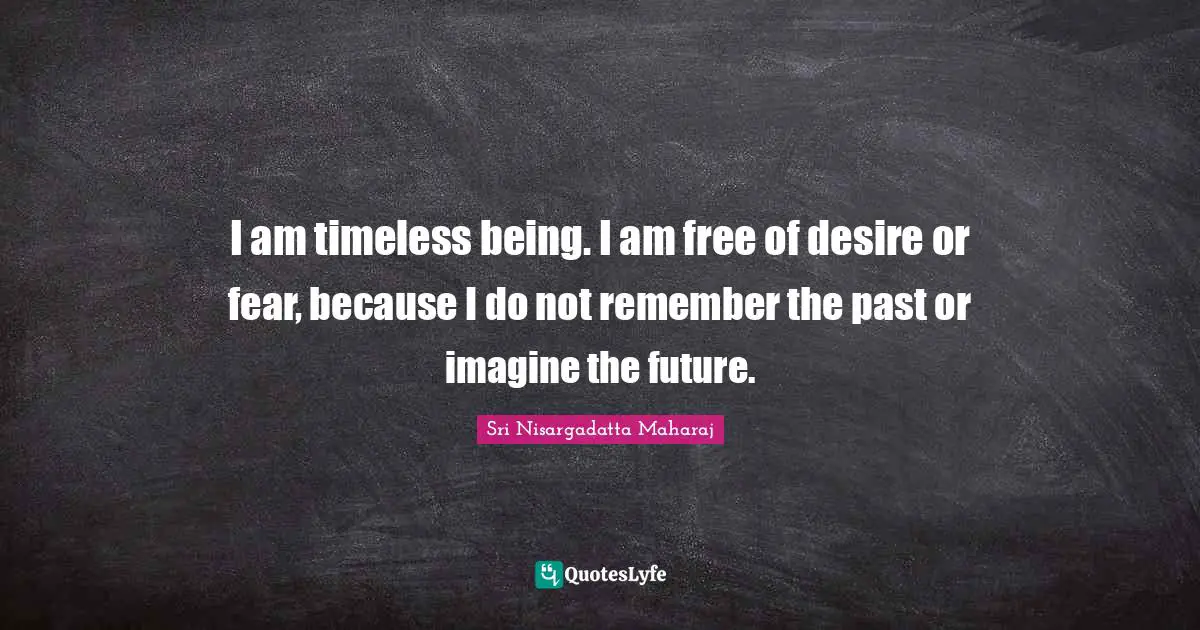 Sri Nisargadatta Maharaj Quotes: "I am timeless being. I am free of desire or fear, because I do not remember the past or imagine the future."