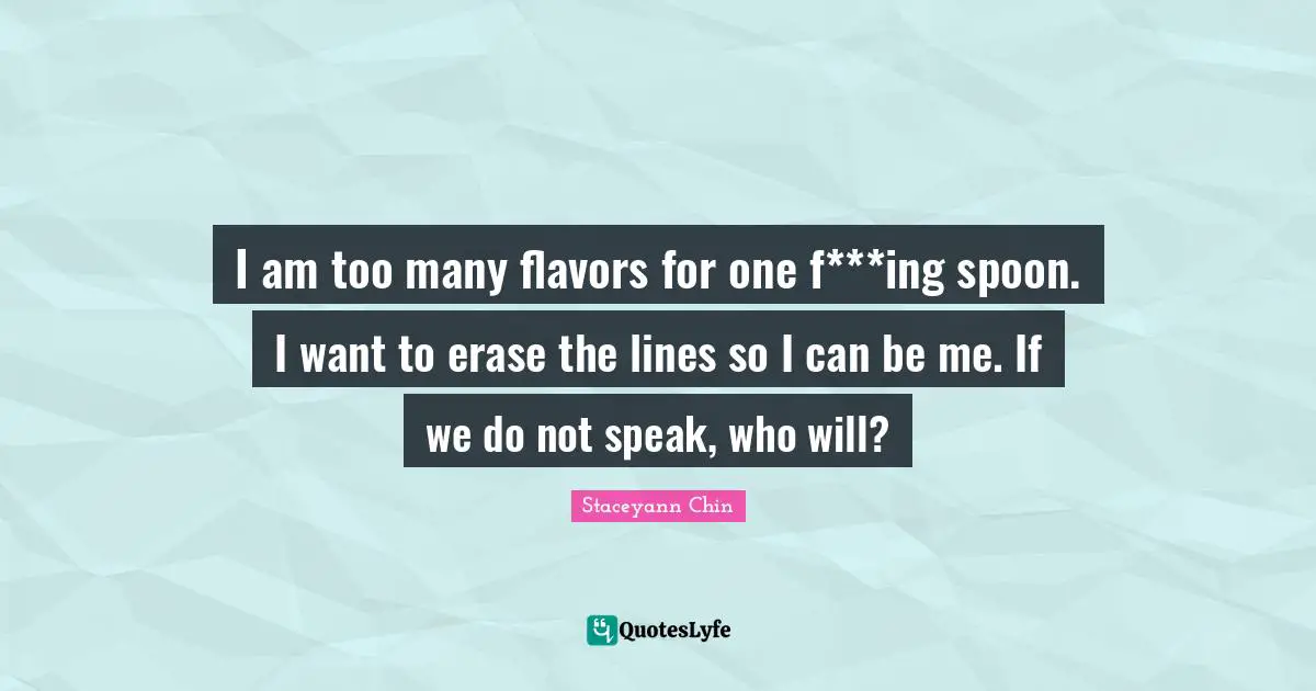 Flavor Quotes: "I am too many flavors for one f***ing spoon. I want to erase the lines so I can be me. If we do not speak, who will?"
