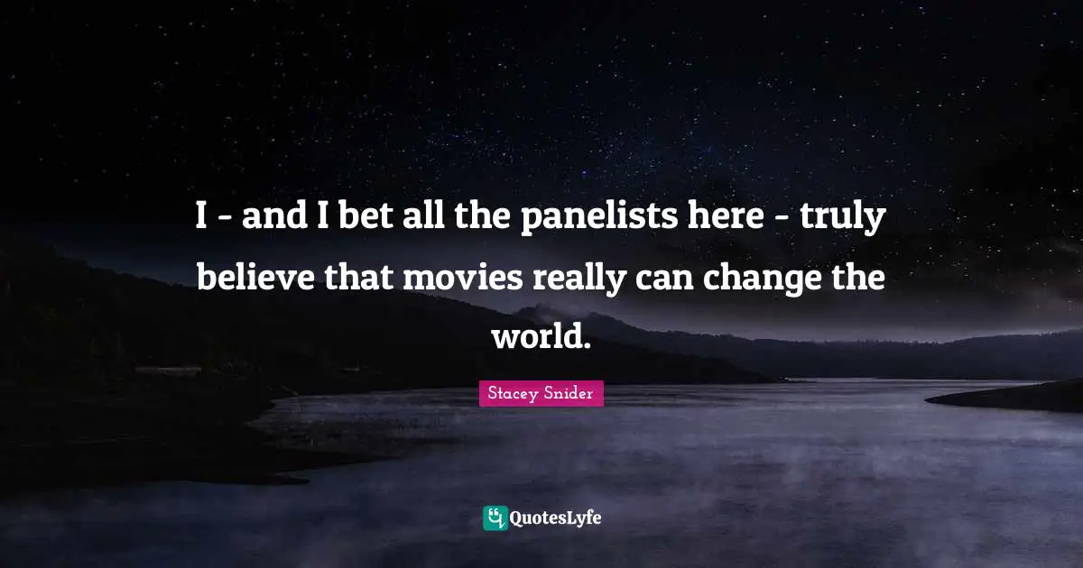 I - and I bet all the panelists here - truly believe that movies really can change the world.