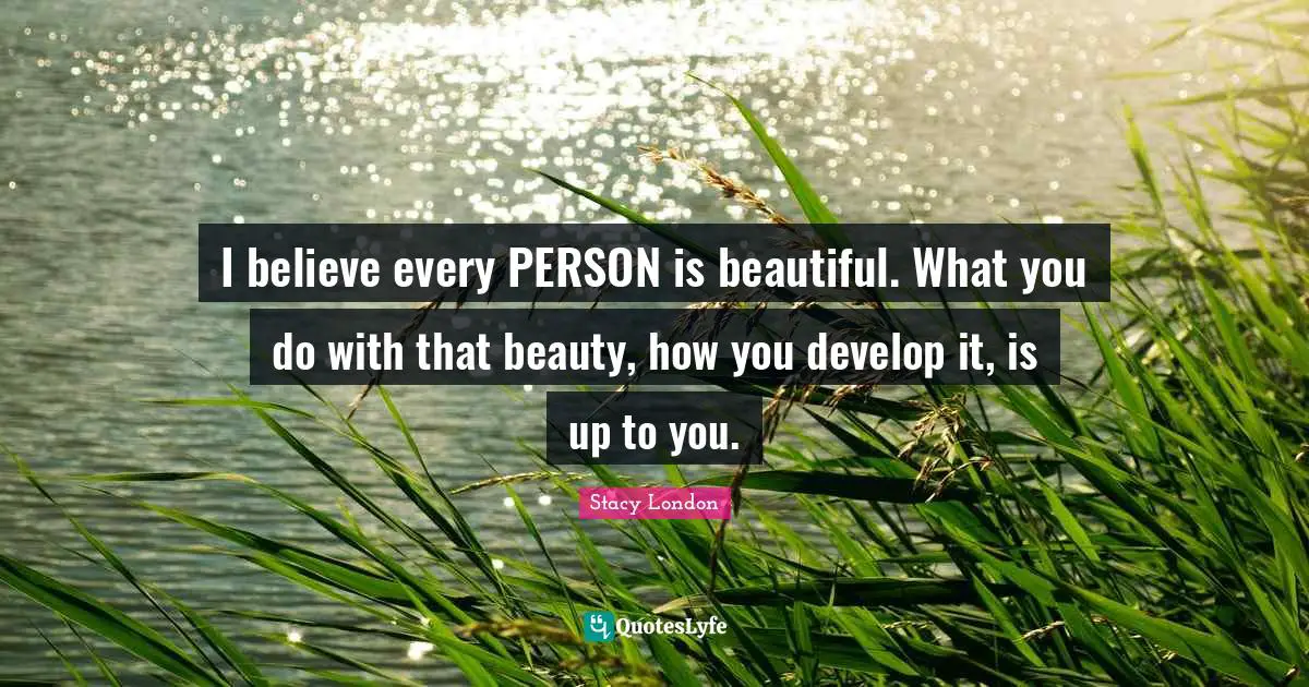 Stacy London Quotes: "I believe every PERSON is beautiful. What you do with that beauty, how you develop it, is up to you."