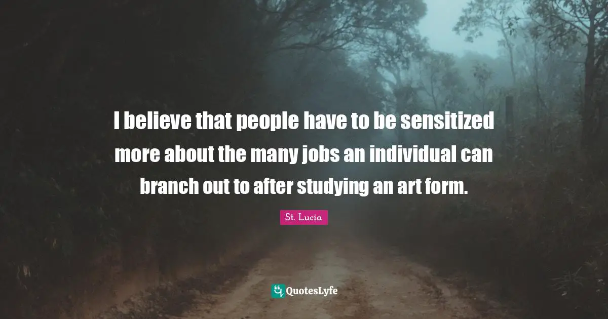 St. Lucia Quotes: "I believe that people have to be sensitized more about the many jobs an individual can branch out to after studying an art form."