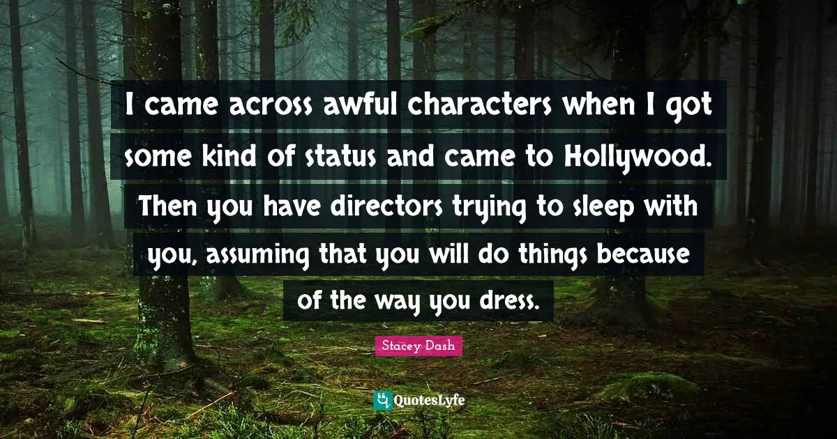 I came across awful characters when I got some kind of status and came to Hollywood. Then you have directors trying to sleep with you, assuming that you will do things because of the way you dress.