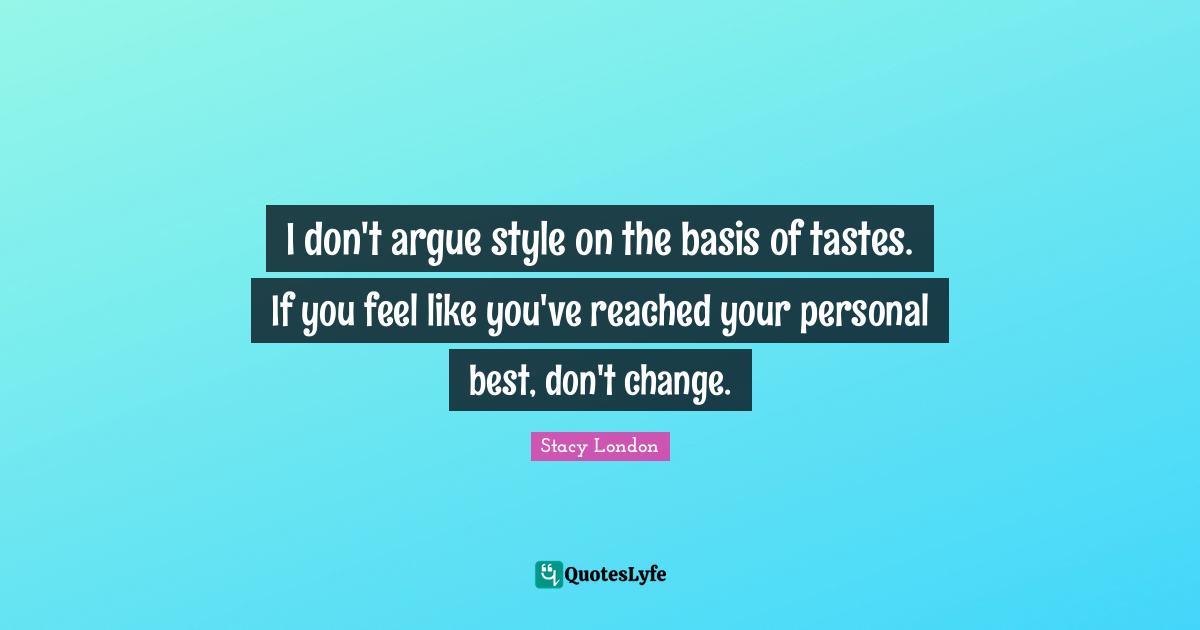 Personal Best Quotes: "I don't argue style on the basis of tastes. If you feel like you've reached your personal best, don't change."