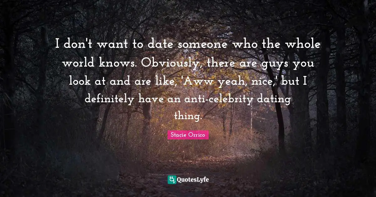 I don't want to date someone who the whole world knows. Obviously, there are guys you look at and are like, 'Aww yeah, nice,' but I definitely have an anti-celebrity dating thing.