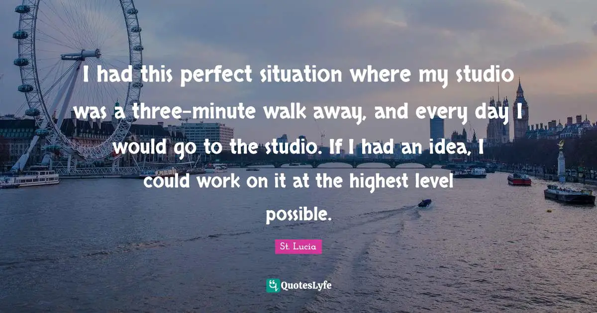 St. Lucia Quotes: "I had this perfect situation where my studio was a three-minute walk away, and every day I would go to the studio. If I had an idea, I could work on it at the highest level possible."
