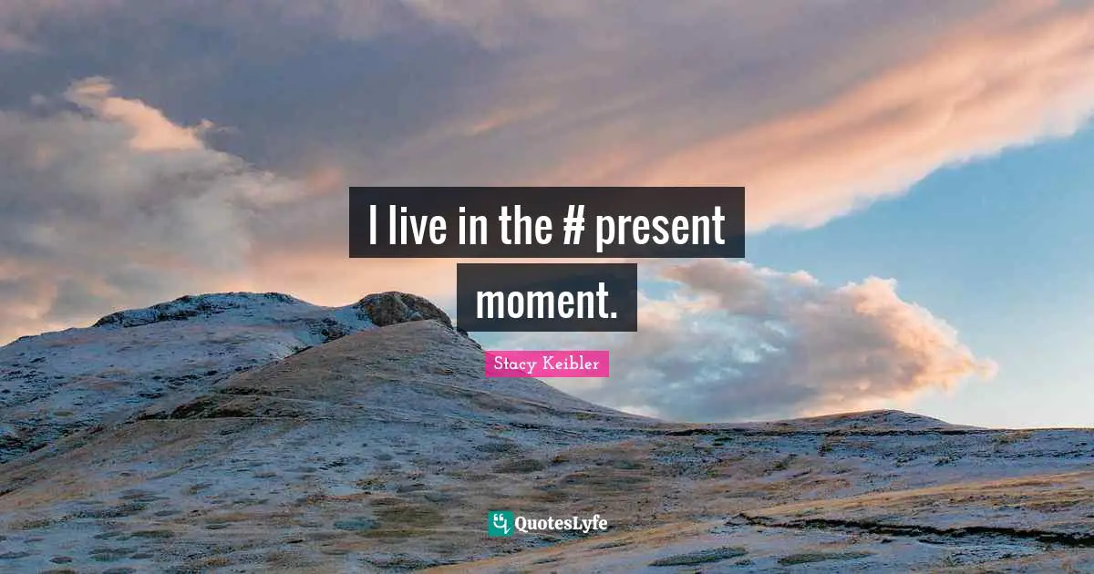 I live in the #‎ present moment.