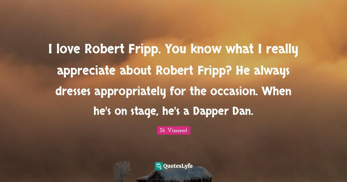 Dapper Quotes: "I love Robert Fripp. You know what I really appreciate about Robert Fripp? He always dresses appropriately for the occasion. When he's on stage, he's a Dapper Dan."