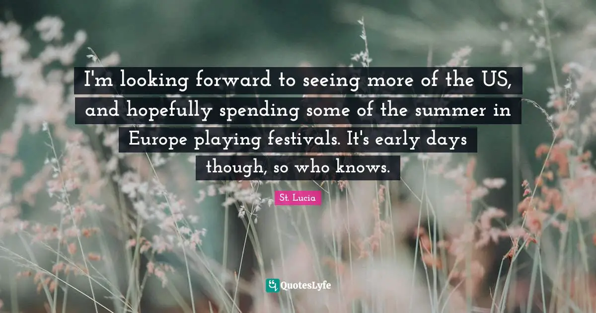 St. Lucia Quotes: "I'm looking forward to seeing more of the US, and hopefully spending some of the summer in Europe playing festivals. It's early days though, so who knows."