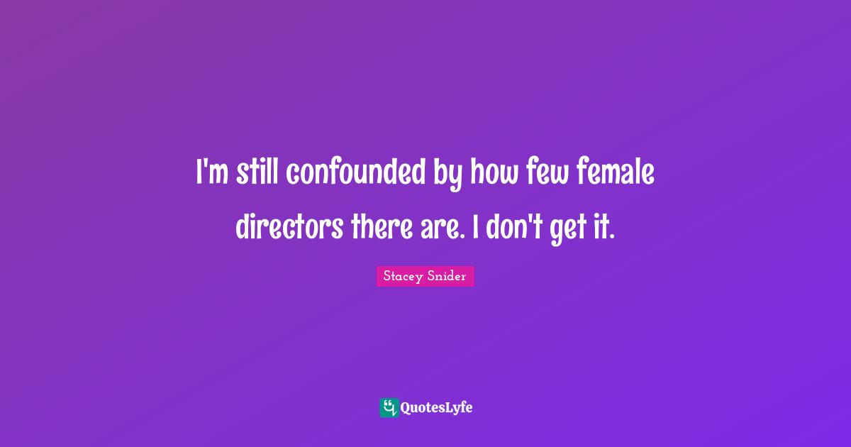 I'm still confounded by how few female directors there are. I don't get it.