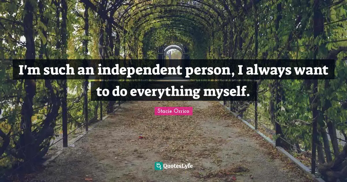 I'm such an independent person, I always want to do everything myself.