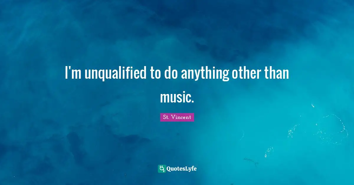 I'm unqualified to do anything other than music.