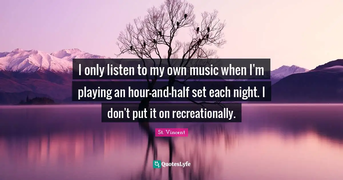 I only listen to my own music when I'm playing an hour-and-half set each night. I don't put it on recreationally.