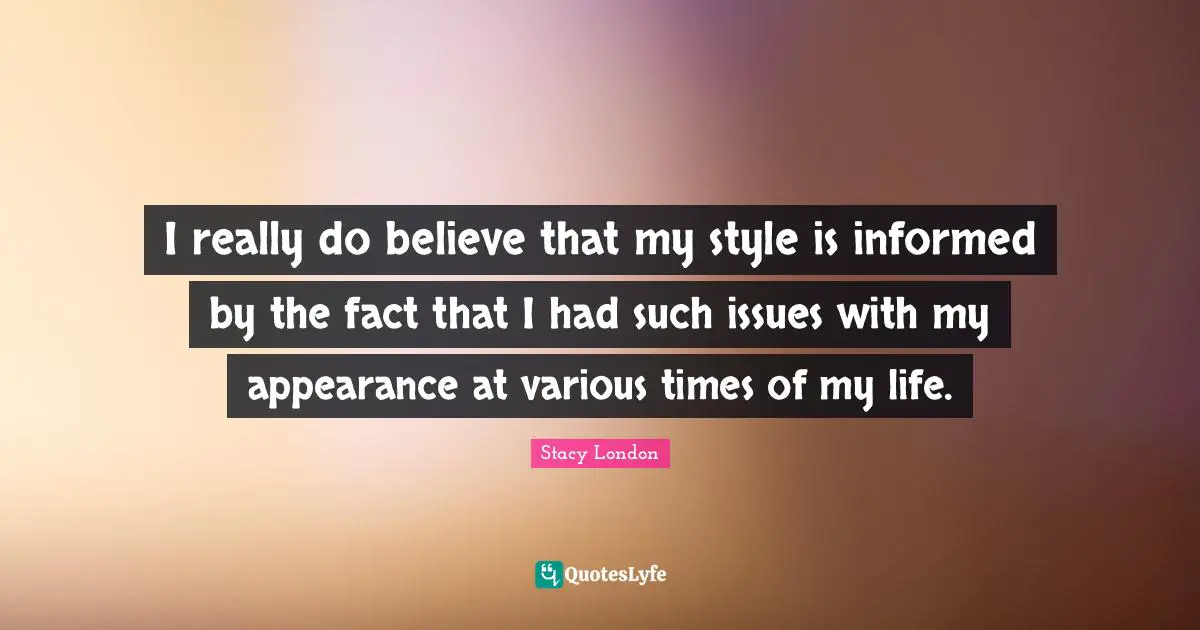 Stacy London Quotes: "I really do believe that my style is informed by the fact that I had such issues with my appearance at various times of my life."