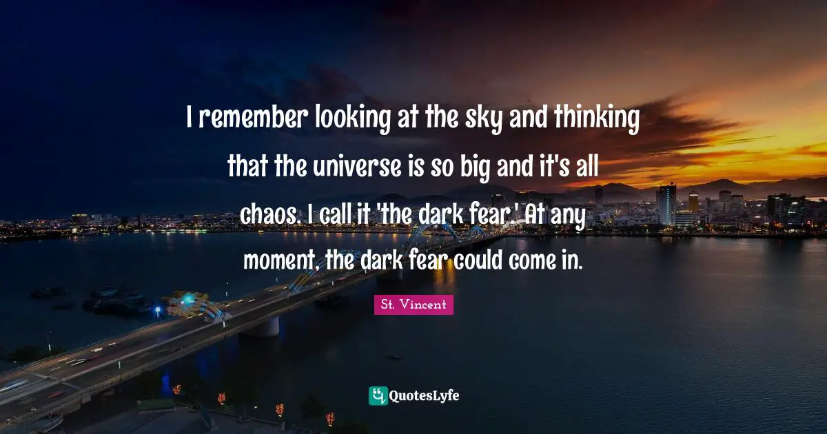 I remember looking at the sky and thinking that the universe is so big and it's all chaos. I call it 'the dark fear.' At any moment, the dark fear could come in.