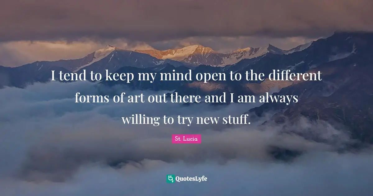 St. Lucia Quotes: "I tend to keep my mind open to the different forms of art out there and I am always willing to try new stuff."